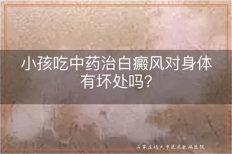 小孩吃中药治白癜风对身体有坏处吗？