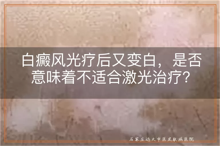 白癜风光疗后又变白,是否意味着不适合激光治疗?