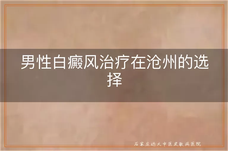 男性白癜风治疗在沧州的选择