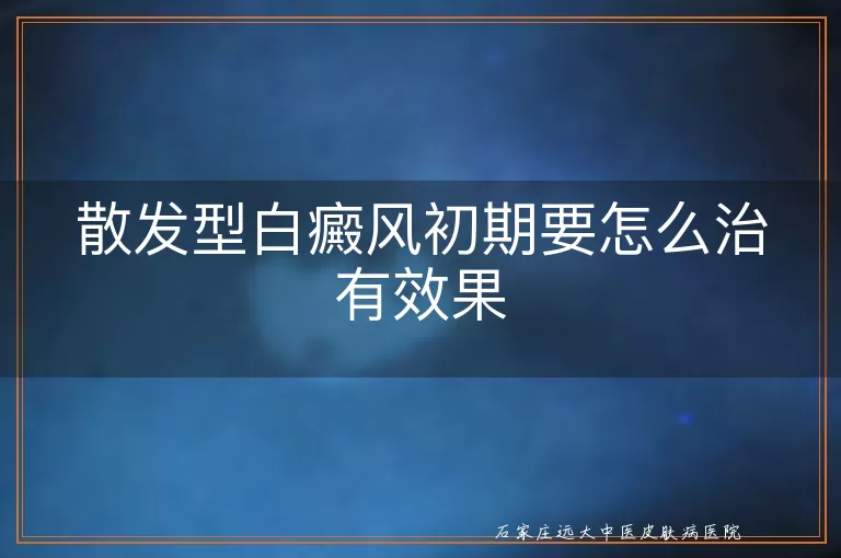 散发型白癜风初期要怎么治有效果