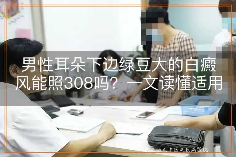 男性耳朵下边绿豆大的白癜风能照308吗？一文读懂适用性与注意事项