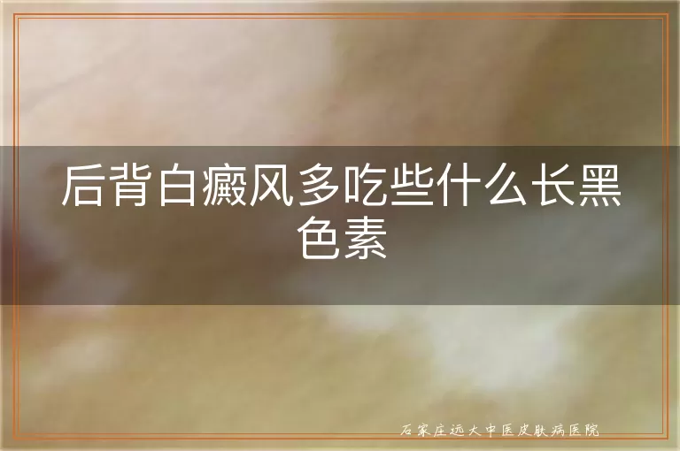 后背白癜风多吃些什么长黑色素